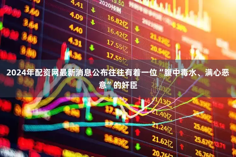 2024年配资网最新消息公布往往有着一位“腹中毒水、满心恶意”的奸臣