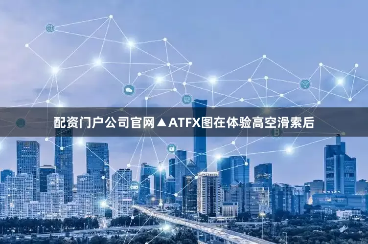 配资门户公司官网▲ATFX图在体验高空滑索后