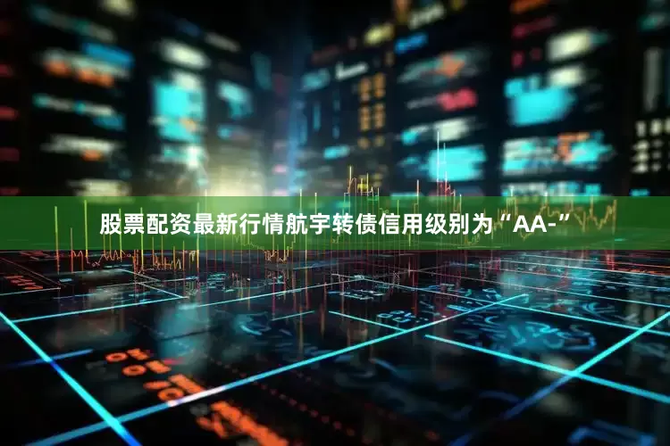 股票配资最新行情航宇转债信用级别为“AA-”