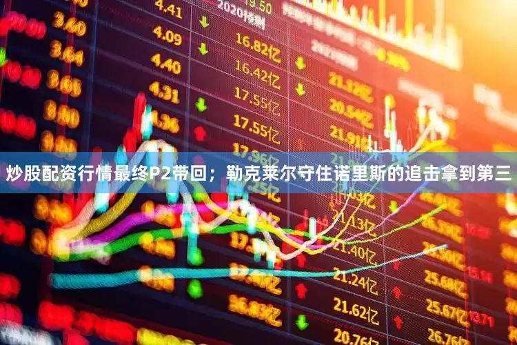 炒股配资行情最终P2带回；勒克莱尔守住诺里斯的追击拿到第三