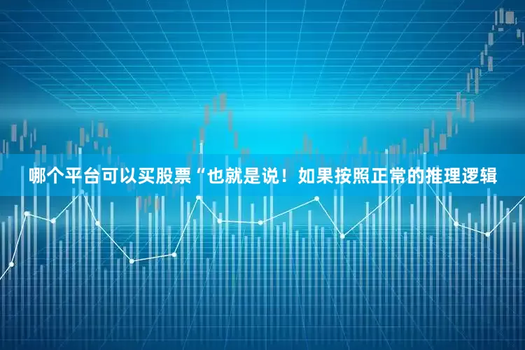 哪个平台可以买股票“也就是说！如果按照正常的推理逻辑