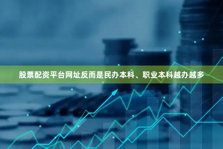 股票配资平台网址反而是民办本科、职业本科越办越多