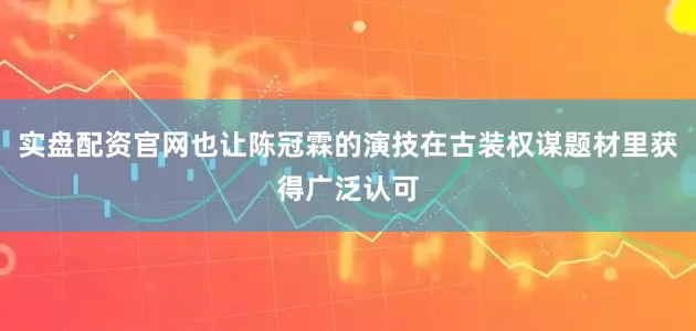 实盘配资官网也让陈冠霖的演技在古装权谋题材里获得广泛认可