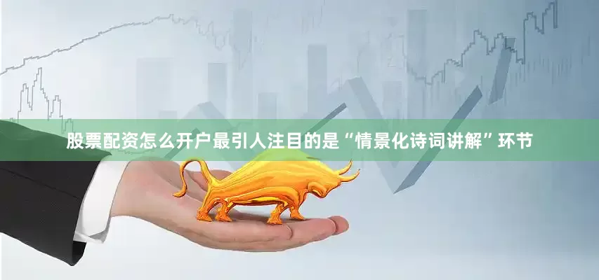 股票配资怎么开户最引人注目的是“情景化诗词讲解”环节