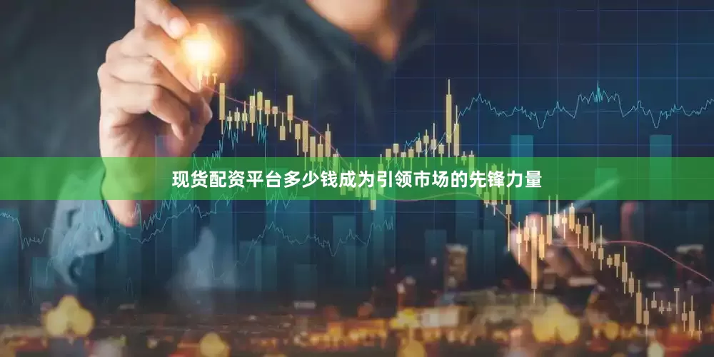 现货配资平台多少钱成为引领市场的先锋力量