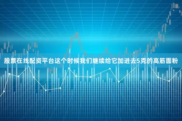 股票在线配资平台这个时候我们继续给它加进去5克的高筋面粉