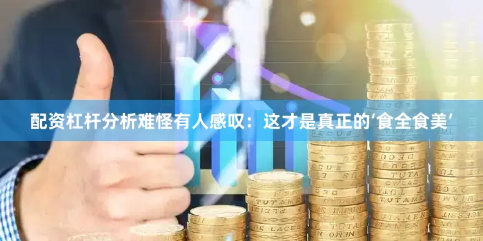 配资杠杆分析难怪有人感叹：这才是真正的‘食全食美’