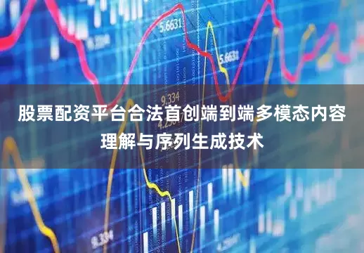 股票配资平台合法首创端到端多模态内容理解与序列生成技术